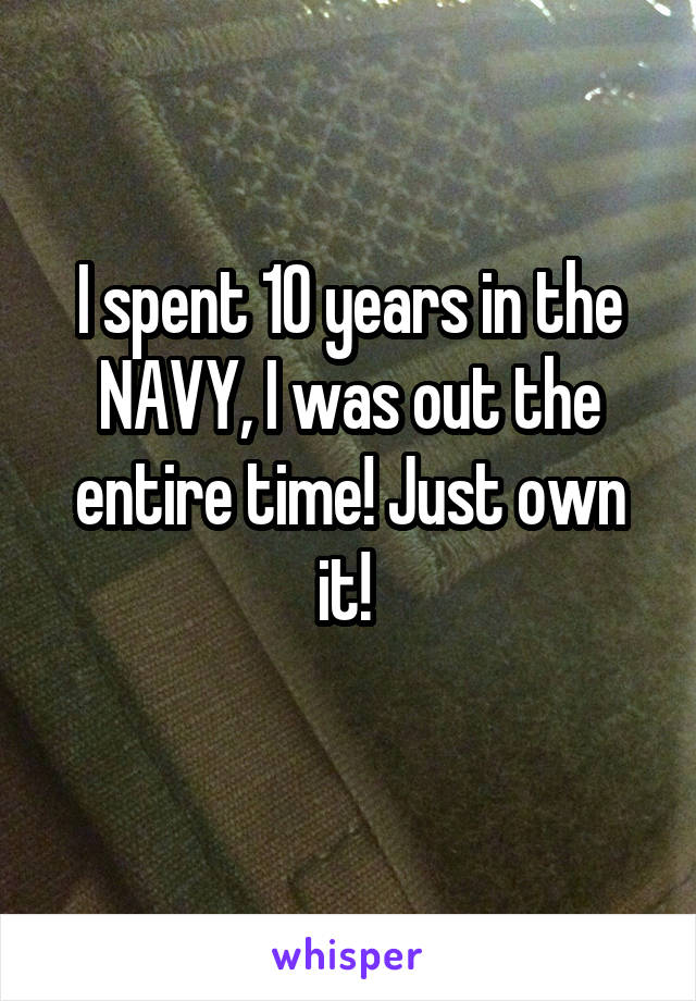 I spent 10 years in the NAVY, I was out the entire time! Just own it! 
