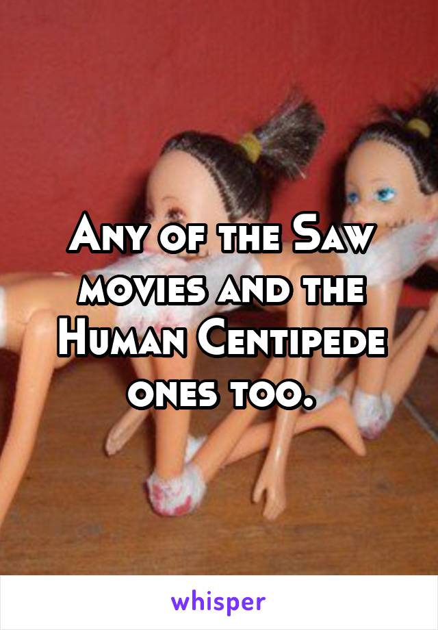 Any of the Saw movies and the Human Centipede ones too.