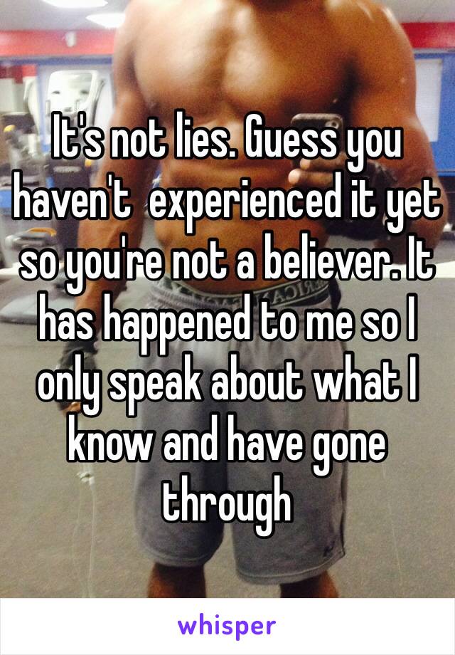 It's not lies. Guess you haven't  experienced it yet so you're not a believer. It has happened to me so I only speak about what I know and have gone through