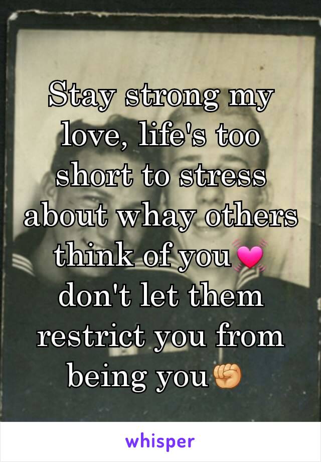 Stay strong my love, life's too short to stress about whay others think of you💓 don't let them restrict you from being you✊ 