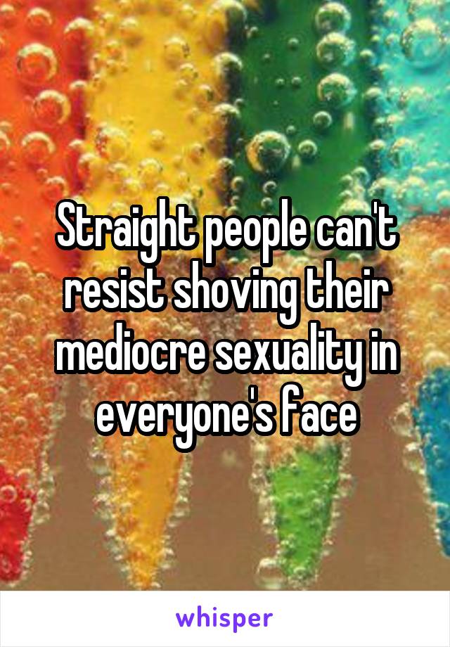 Straight people can't resist shoving their mediocre sexuality in everyone's face