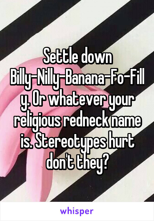 Settle down Billy-Nilly-Banana-Fo-Filly. Or whatever your religious redneck name is. Stereotypes hurt don't they?