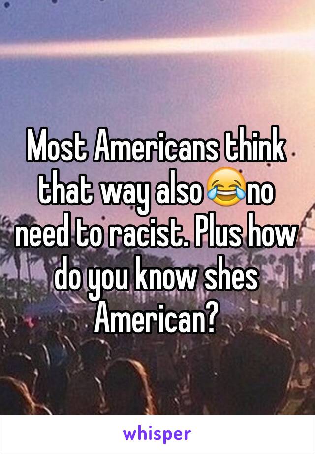 Most Americans think that way also😂no need to racist. Plus how do you know shes American?