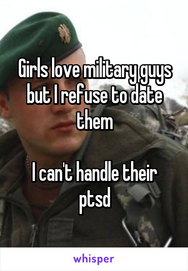 Girls love military guys but I refuse to date them

I can't handle their ptsd