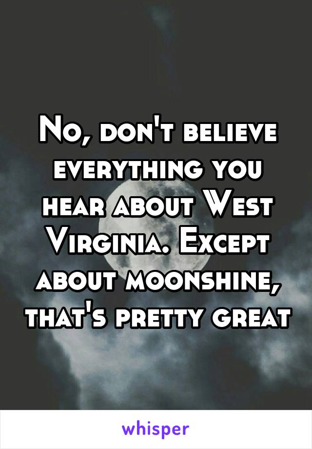 No, don't believe everything you hear about West Virginia. Except about moonshine, that's pretty great