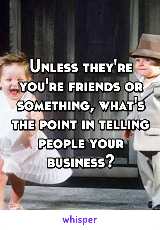 Unless they're you're friends or something, what's the point in telling people your business?