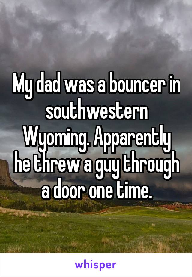 My dad was a bouncer in southwestern Wyoming. Apparently he threw a guy through a door one time.