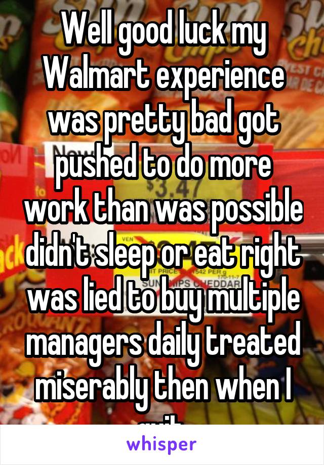 Well good luck my Walmart experience was pretty bad got pushed to do more work than was possible didn't sleep or eat right was lied to buy multiple managers daily treated miserably then when I quit 