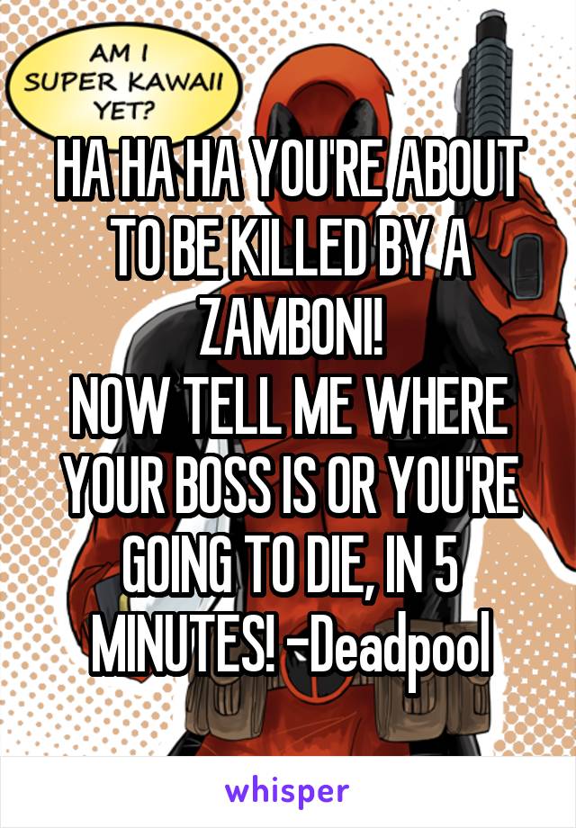 HA HA HA YOU'RE ABOUT TO BE KILLED BY A ZAMBONI!
NOW TELL ME WHERE YOUR BOSS IS OR YOU'RE GOING TO DIE, IN 5 MINUTES! -Deadpool