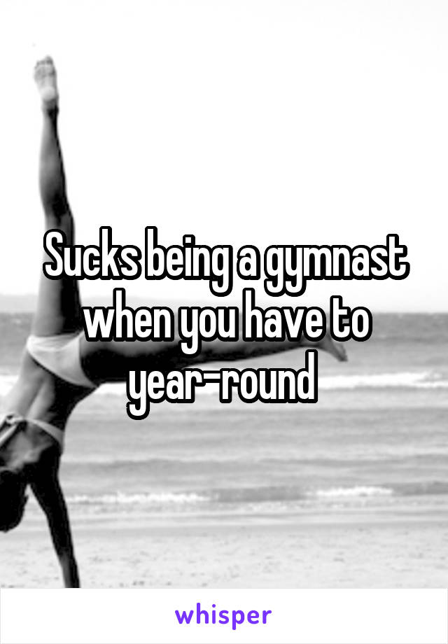 Sucks being a gymnast when you have to year-round 