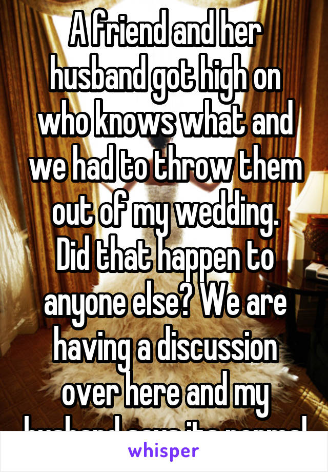 A friend and her husband got high on who knows what and we had to throw them out of my wedding.
Did that happen to anyone else? We are having a discussion over here and my husband says its normal