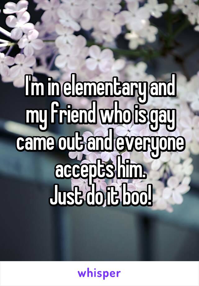 I'm in elementary and my friend who is gay came out and everyone accepts him.
Just do it boo!