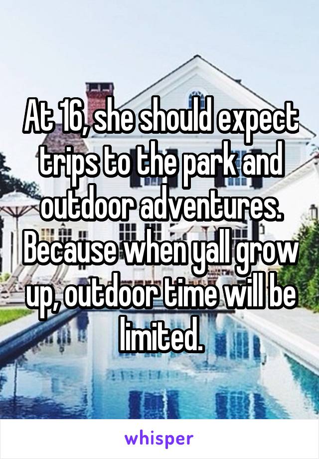 At 16, she should expect trips to the park and outdoor adventures. Because when yall grow up, outdoor time will be limited.