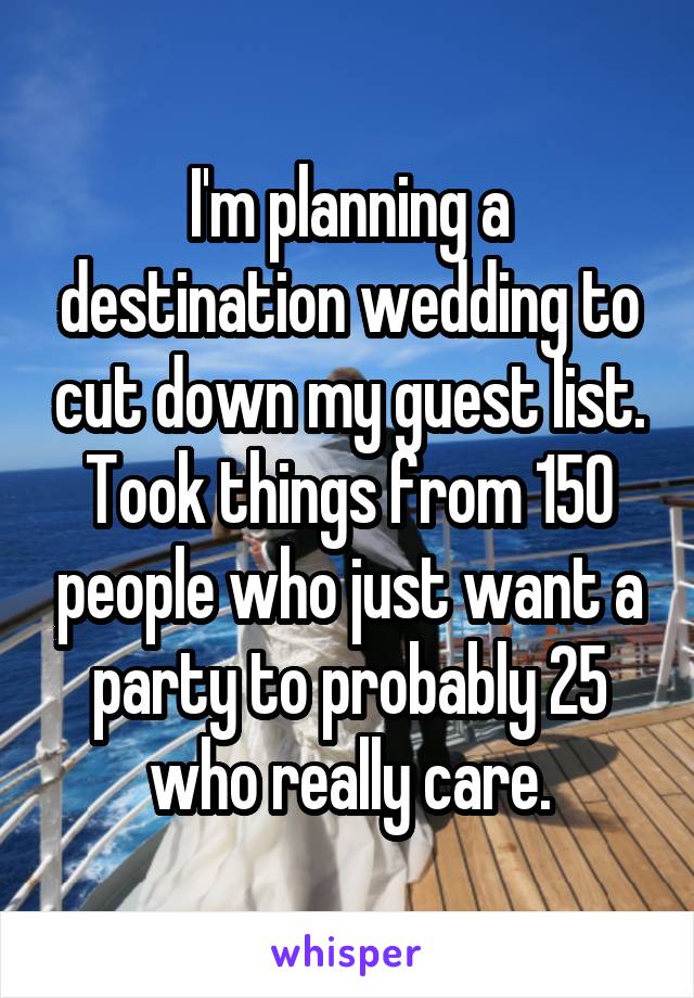 I'm planning a destination wedding to cut down my guest list. Took things from 150 people who just want a party to probably 25 who really care.