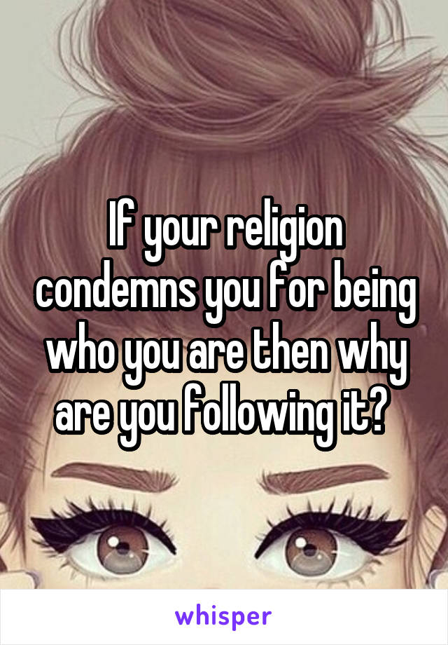 If your religion condemns you for being who you are then why are you following it? 