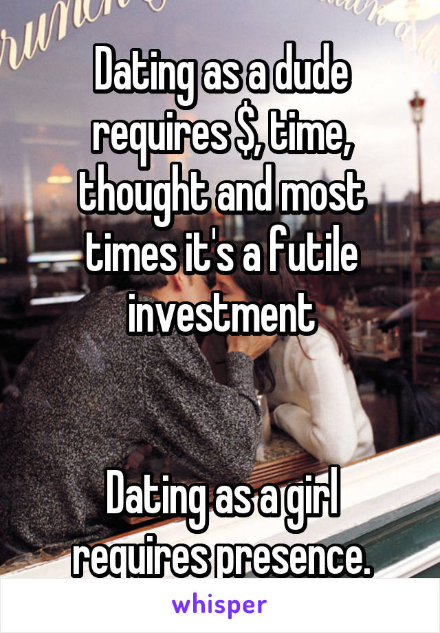 Dating as a dude requires $, time, thought and most times it's a futile investment


Dating as a girl requires presence.