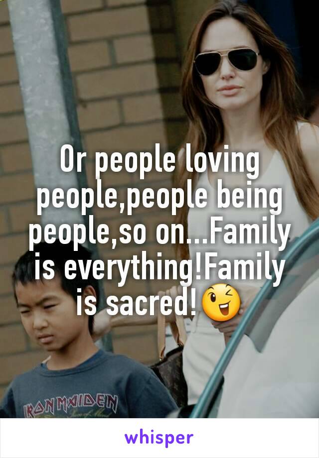 Or people loving people,people being people,so on...Family is everything!Family is sacred!😉