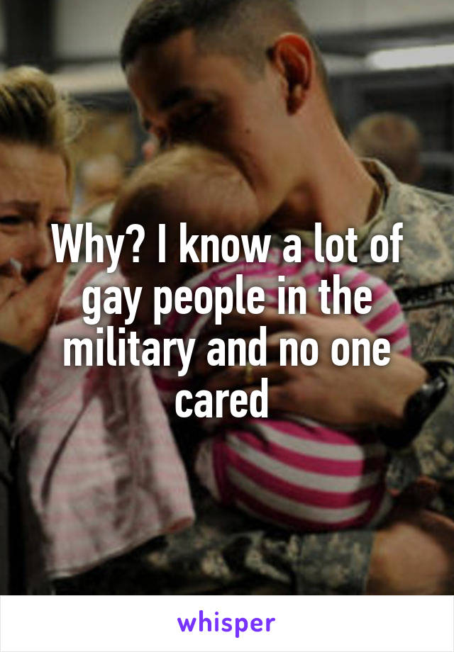 Why? I know a lot of gay people in the military and no one cared 