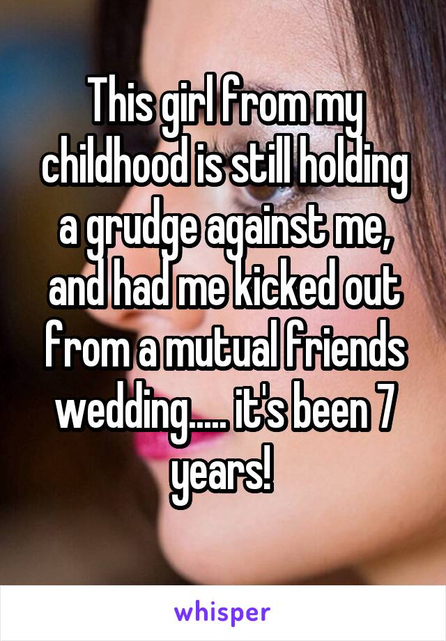 This girl from my childhood is still holding a grudge against me, and had me kicked out from a mutual friends wedding..... it's been 7 years! 
