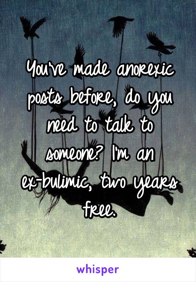 You've made anorexic posts before, do you need to talk to someone? I'm an ex-bulimic, two years free.