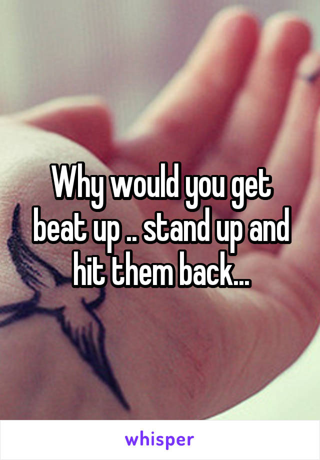 Why would you get beat up .. stand up and hit them back...