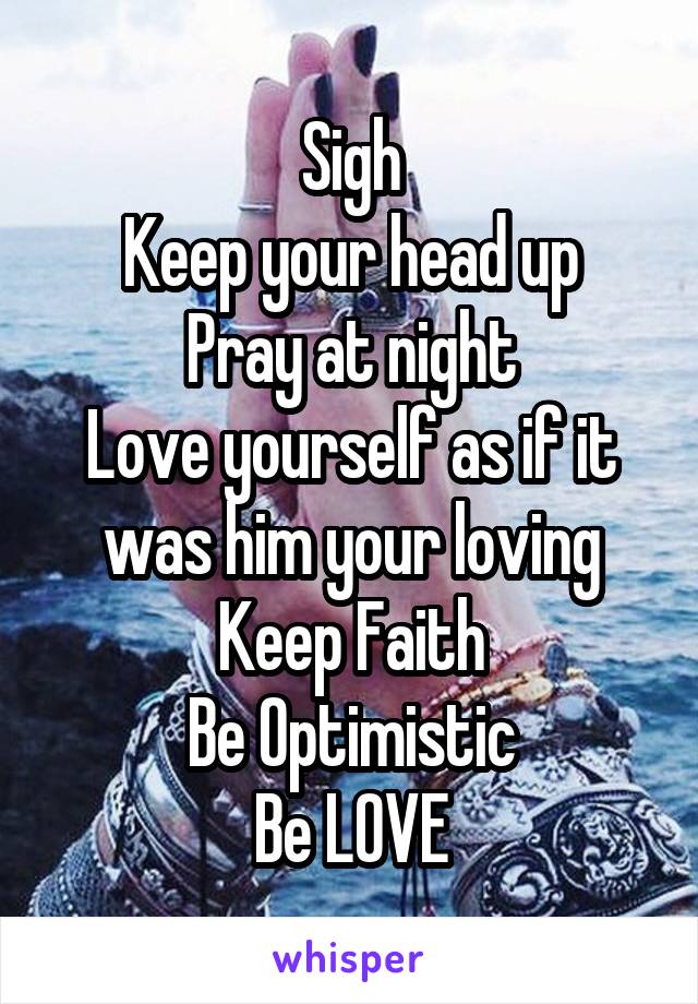 Sigh
Keep your head up
Pray at night
Love yourself as if it was him your loving
Keep Faith
Be Optimistic
Be LOVE