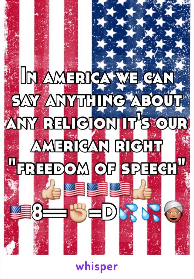 In america we can say anything about any religion it's our american right "freedom of speech"
👍🇺🇸🇺🇸🇺🇸👍
🇺🇸8==✊=D💦💦👳