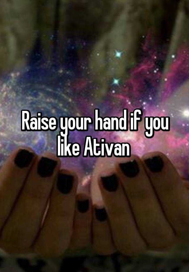 Raise your hand if you like Ativan 