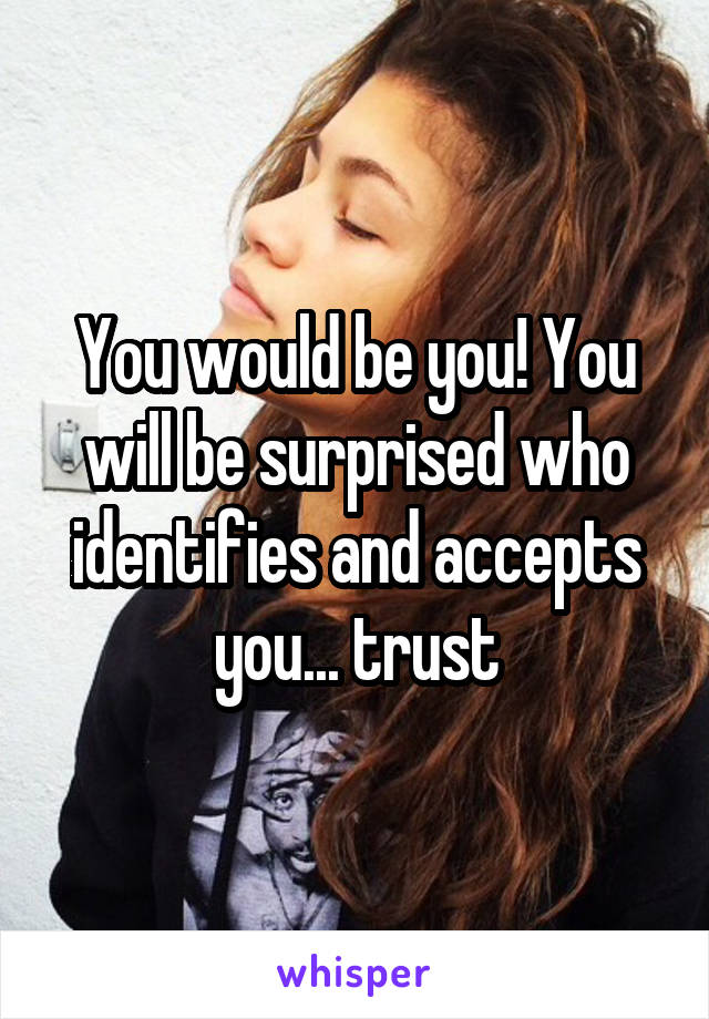 You would be you! You will be surprised who identifies and accepts you... trust