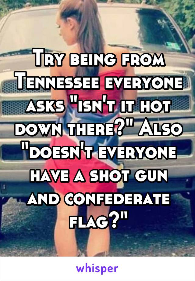 Try being from Tennessee everyone asks "isn't it hot down there?" Also "doesn't everyone have a shot gun and confederate flag?"