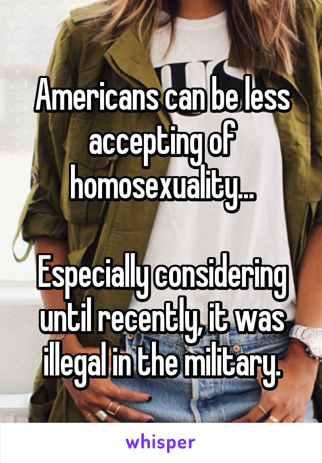 Americans can be less accepting of homosexuality...

Especially considering until recently, it was illegal in the military.