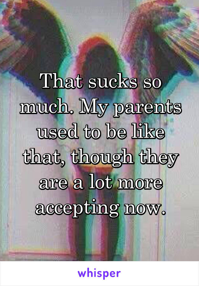 That sucks so much. My parents used to be like that, though they are a lot more accepting now.