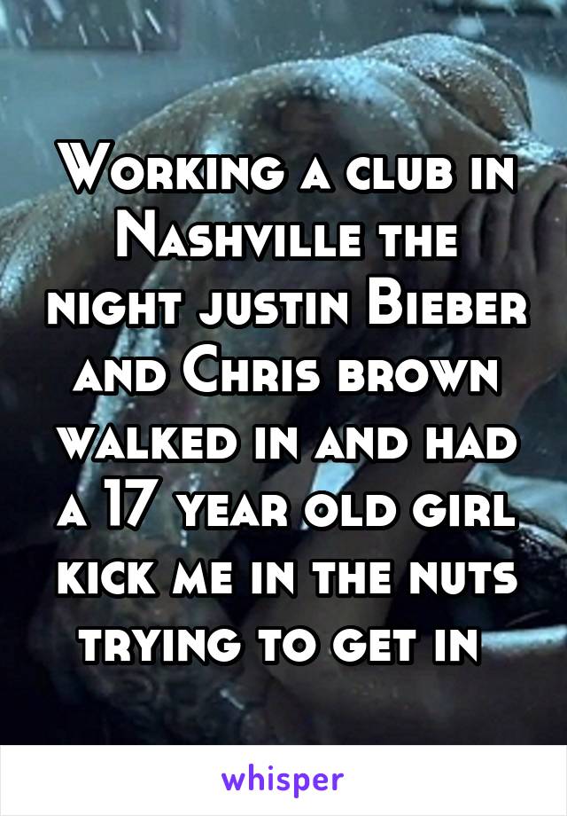 Working a club in Nashville the night justin Bieber and Chris brown walked in and had a 17 year old girl kick me in the nuts trying to get in 