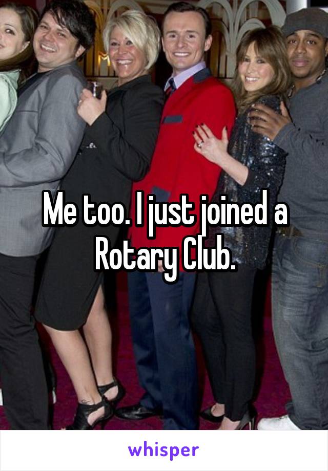 Me too. I just joined a Rotary Club.