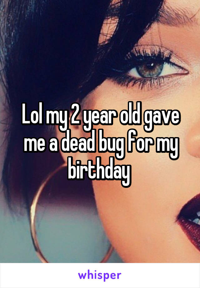 Lol my 2 year old gave me a dead bug for my birthday 