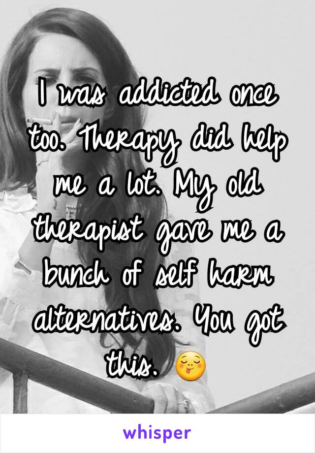 I was addicted once too. Therapy did help me a lot. My old therapist gave me a bunch of self harm alternatives. You got this. 😋