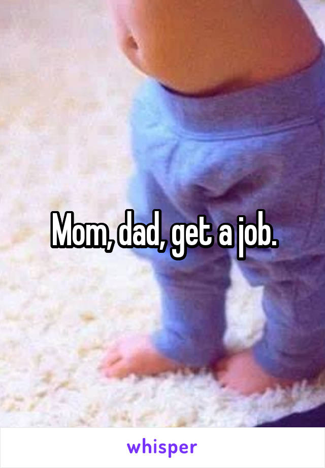 Mom, dad, get a job.