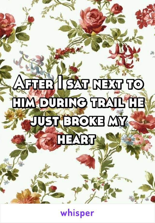 After I sat next to him during trail he just broke my heart 