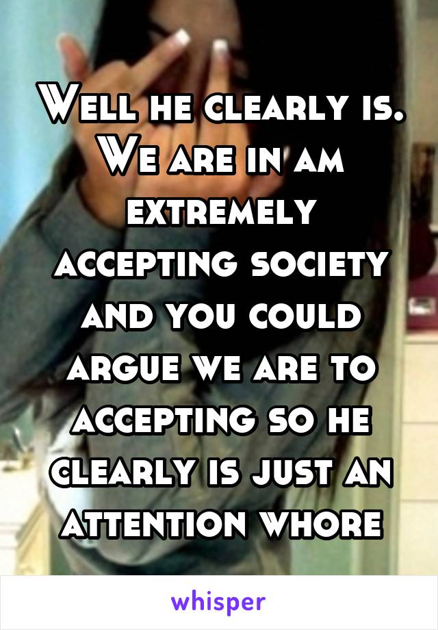 Well he clearly is. We are in am extremely accepting society and you could argue we are to accepting so he clearly is just an attention whore