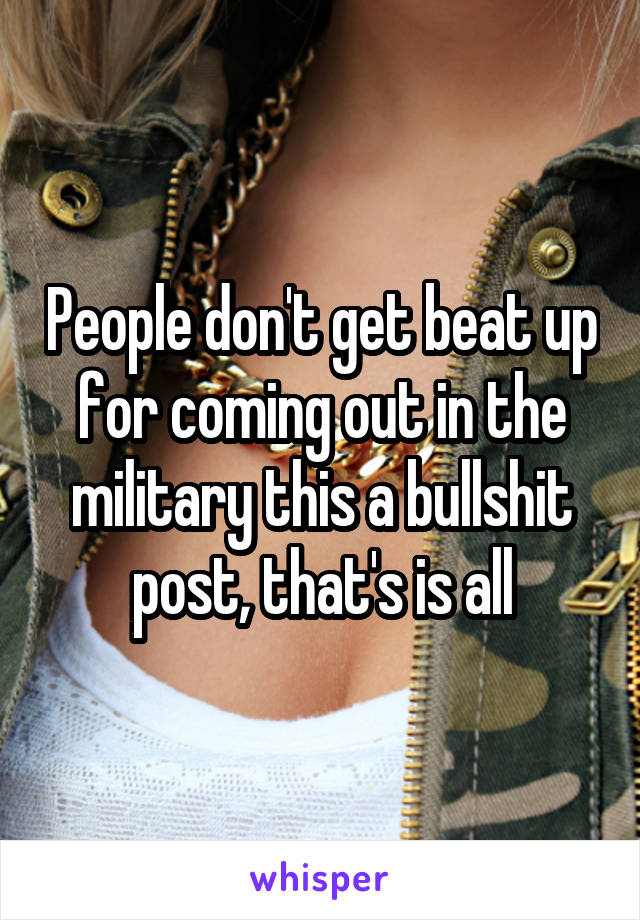 People don't get beat up for coming out in the military this a bullshit post, that's is all