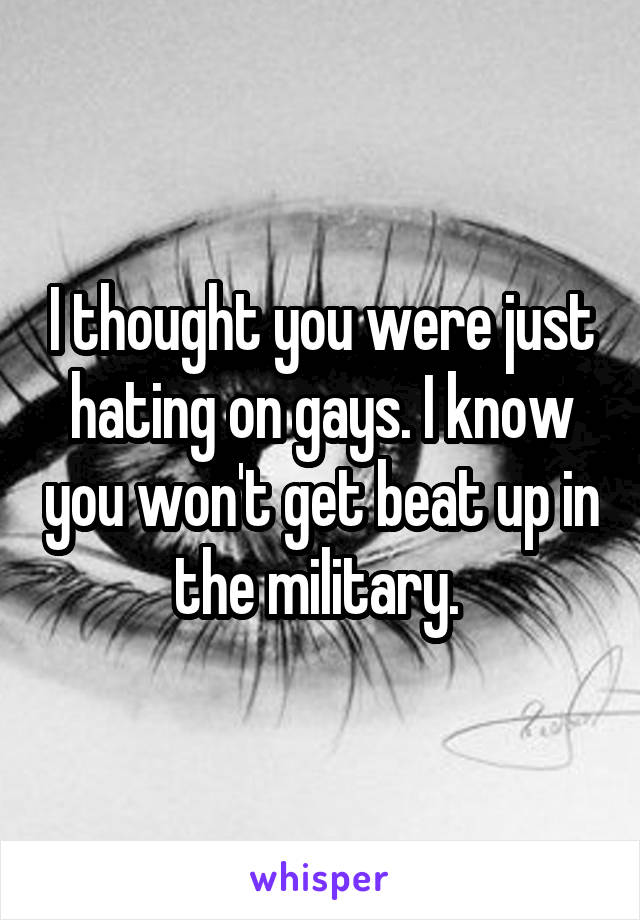 I thought you were just hating on gays. I know you won't get beat up in the military. 