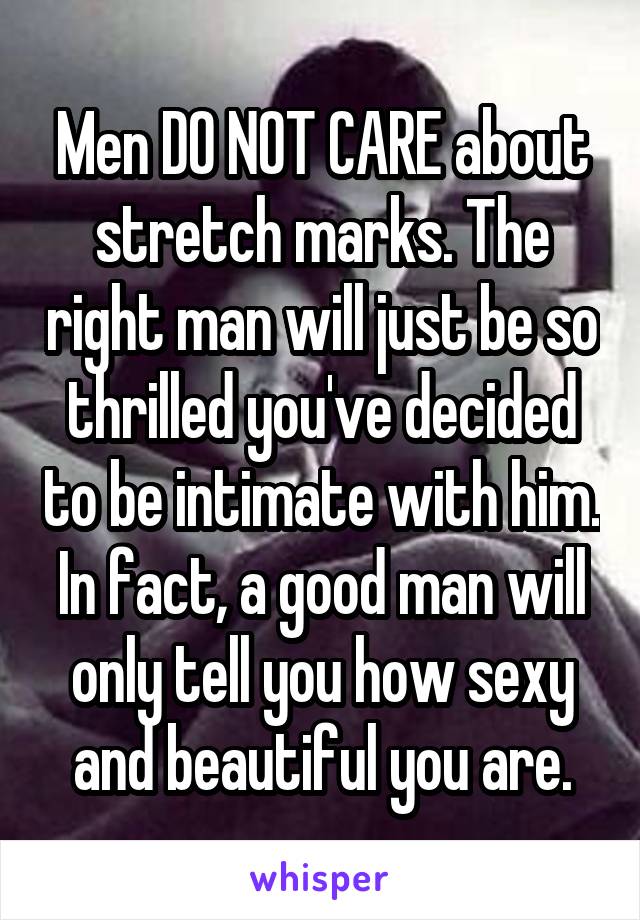 Men DO NOT CARE about stretch marks. The right man will just be so thrilled you've decided to be intimate with him. In fact, a good man will only tell you how sexy and beautiful you are.