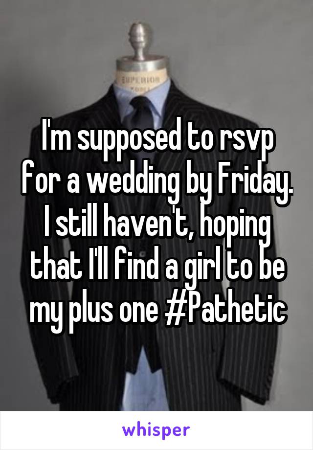 I'm supposed to rsvp for a wedding by Friday. I still haven't, hoping that I'll find a girl to be my plus one #Pathetic
