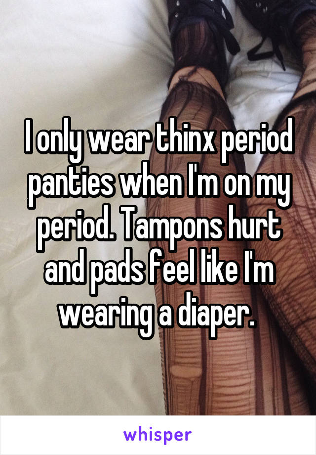 I only wear thinx period panties when I'm on my period. Tampons hurt and pads feel like I'm wearing a diaper. 