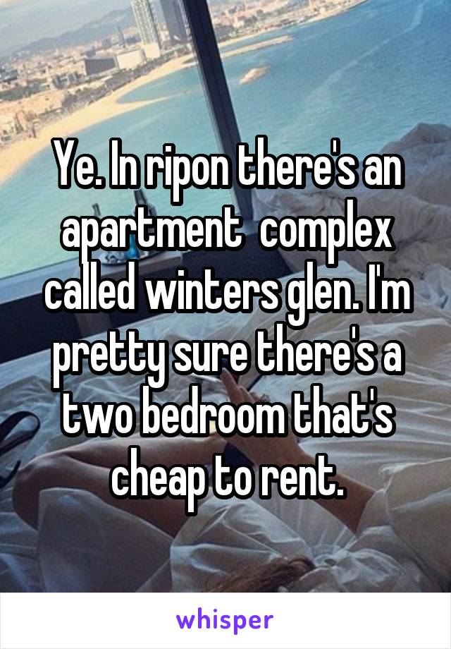 Ye. In ripon there's an apartment  complex called winters glen. I'm pretty sure there's a two bedroom that's cheap to rent.