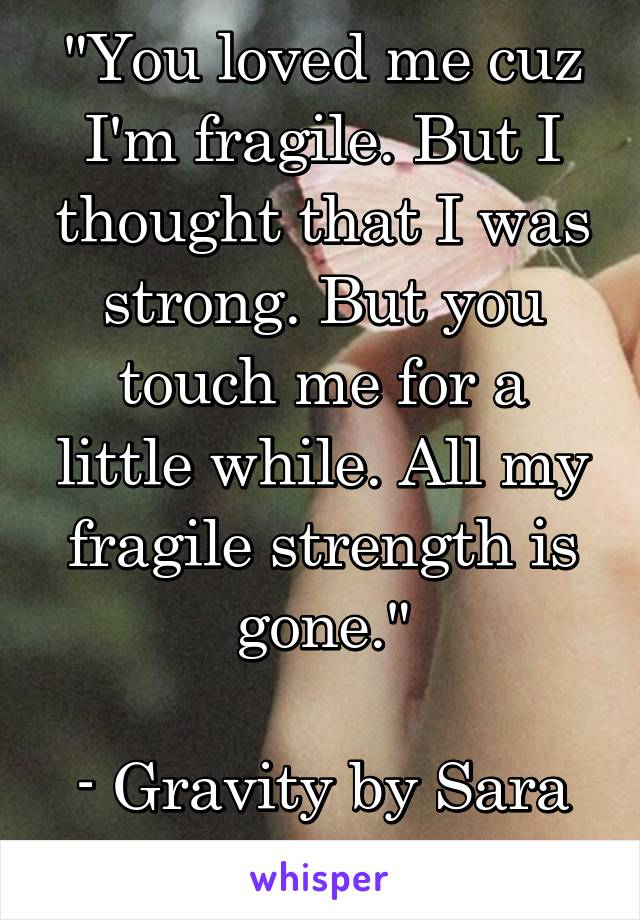 "You loved me cuz I'm fragile. But I thought that I was strong. But you touch me for a little while. All my fragile strength is gone."

- Gravity by Sara Barielles