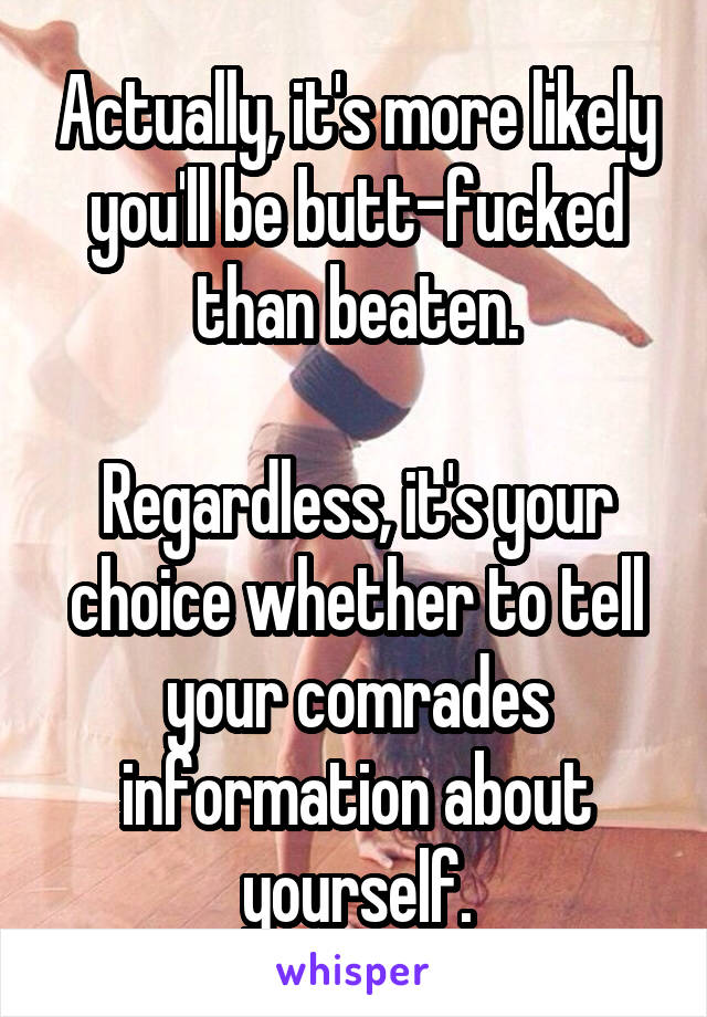 Actually, it's more likely you'll be butt-fucked than beaten.

Regardless, it's your choice whether to tell your comrades information about yourself.