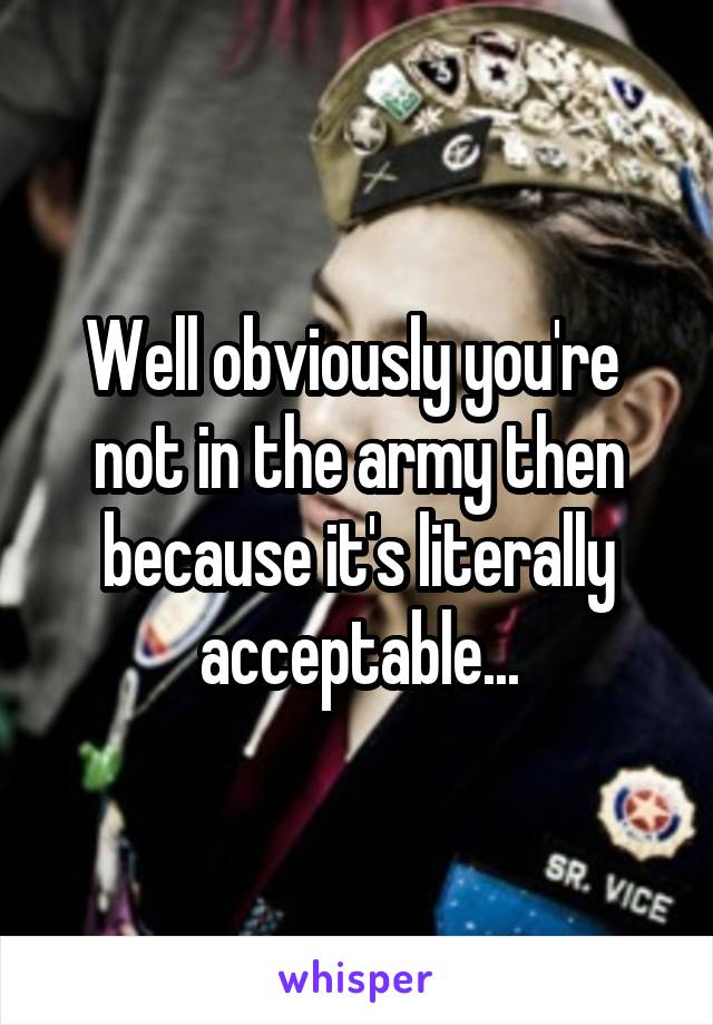 Well obviously you're  not in the army then because it's literally acceptable...