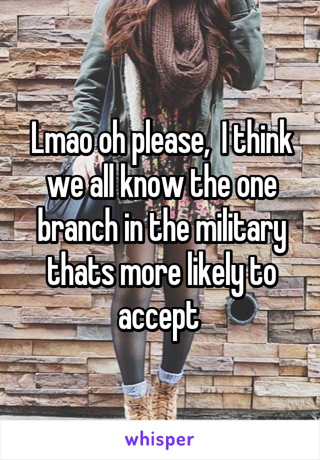 Lmao oh please,  I think we all know the one branch in the military thats more likely to accept 