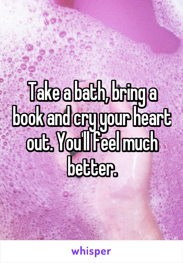 Take a bath, bring a book and cry your heart out. You'll feel much better.